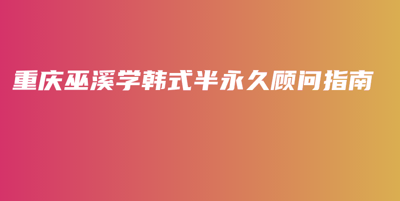 重庆巫溪学韩式半永久顾问指南插图