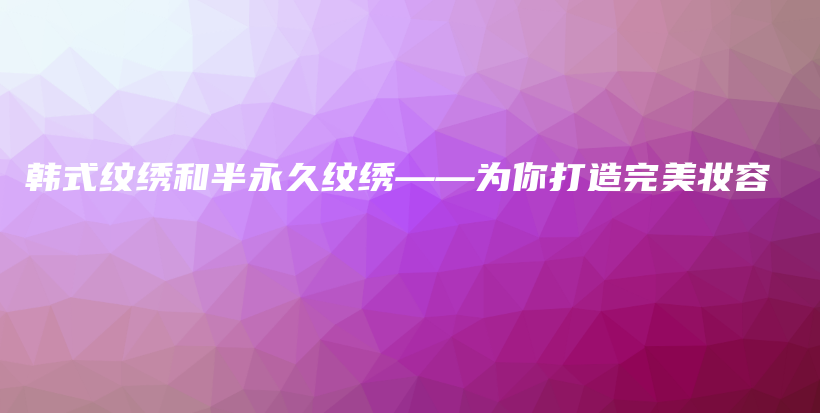 韩式纹绣和半永久纹绣——为你打造完美妆容插图