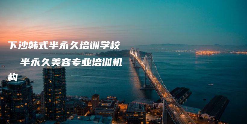 下沙韩式半永久培训学校 │ 半永久美容专业培训机构插图