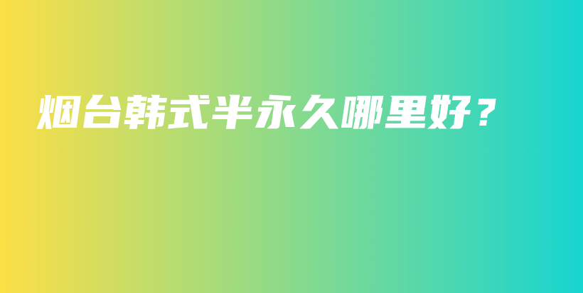 烟台韩式半永久哪里好？插图