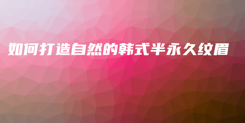 如何打造自然的韩式半永久纹眉插图