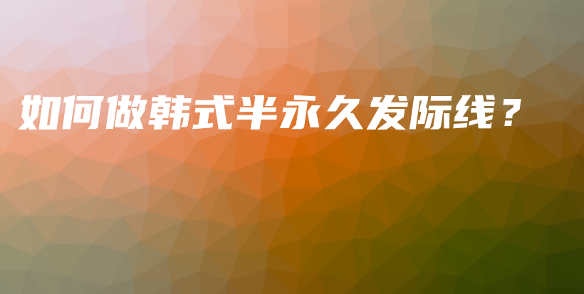 如何做韩式半永久发际线？插图