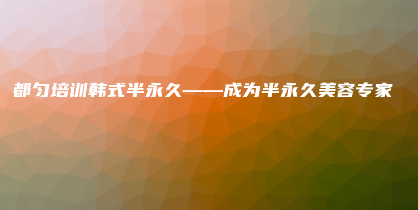 都匀培训韩式半永久——成为半永久美容专家插图
