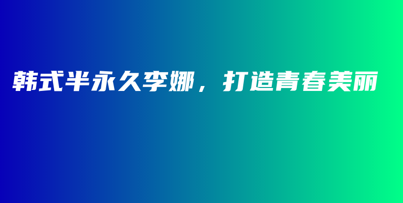 韩式半永久李娜，打造青春美丽插图