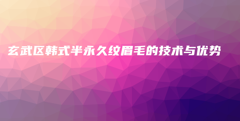 玄武区韩式半永久纹眉毛的技术与优势插图
