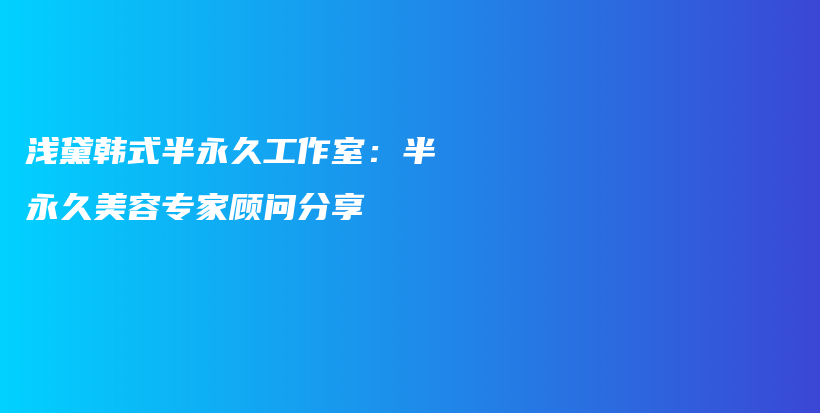 浅黛韩式半永久工作室：半永久美容专家顾问分享插图