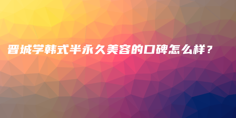 晋城学韩式半永久美容的口碑怎么样？插图