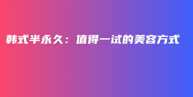 韩式半永久：值得一试的美容方式插图