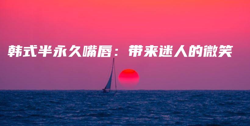 韩式半永久嘴唇：带来迷人的微笑插图
