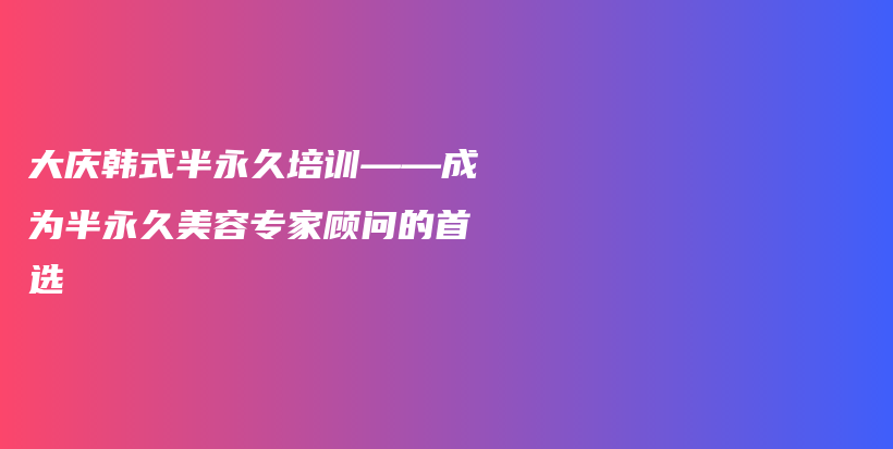 大庆韩式半永久培训——成为半永久美容专家顾问的首选插图