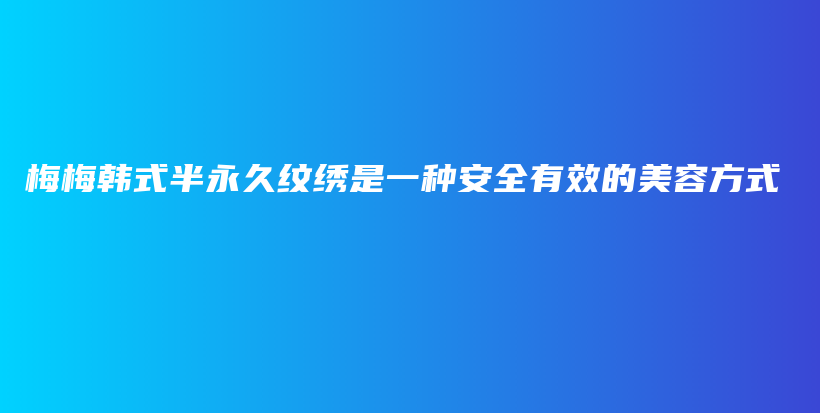 梅梅韩式半永久纹绣是一种安全有效的美容方式插图