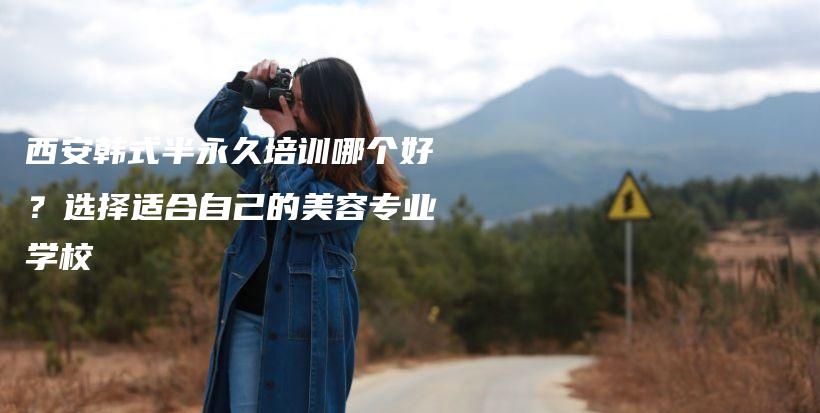 西安韩式半永久培训哪个好？选择适合自己的美容专业学校插图