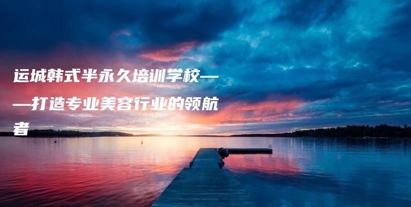 运城韩式半永久培训学校——打造专业美容行业的领航者插图