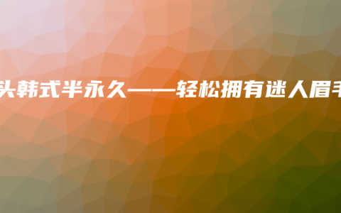 芦头韩式半永久——轻松拥有迷人眉毛