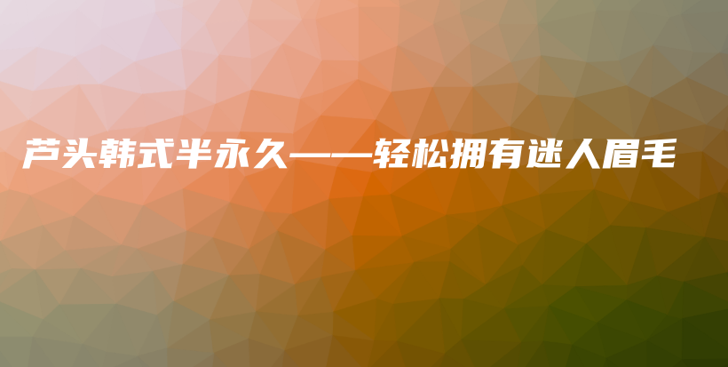 芦头韩式半永久——轻松拥有迷人眉毛插图