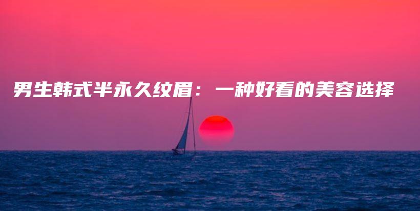 男生韩式半永久纹眉：一种好看的美容选择插图