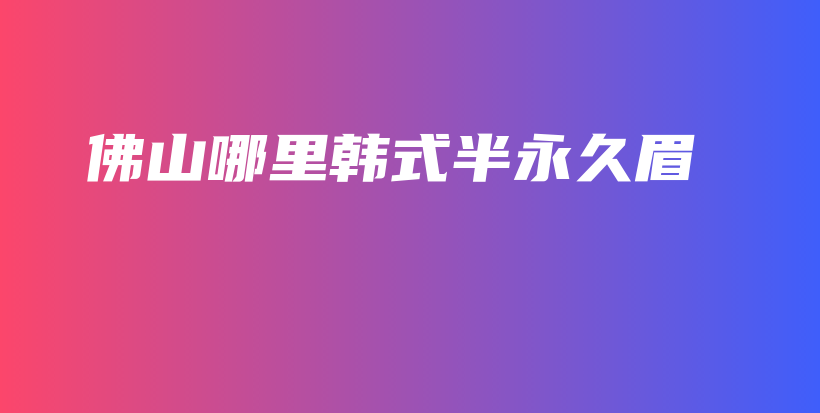 佛山哪里韩式半永久眉插图