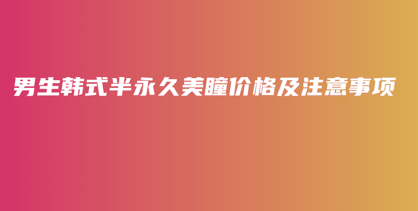 男生韩式半永久美瞳价格及注意事项插图