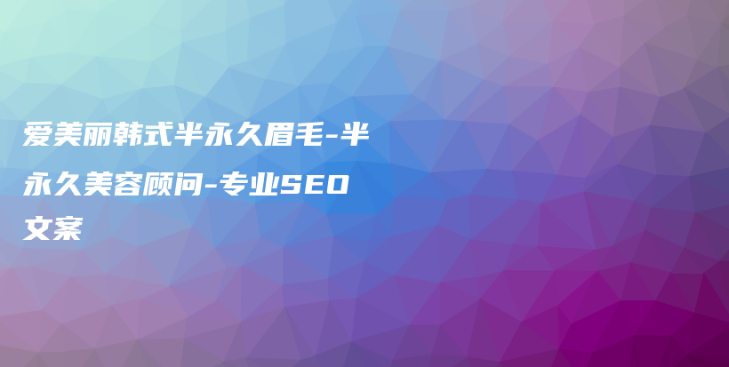 爱美丽韩式半永久眉毛-半永久美容顾问-专业SEO文案插图