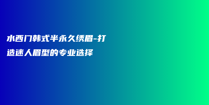 水西门韩式半永久绣眉-打造迷人眉型的专业选择插图