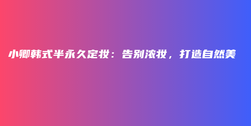 小卿韩式半永久定妆：告别浓妆，打造自然美插图