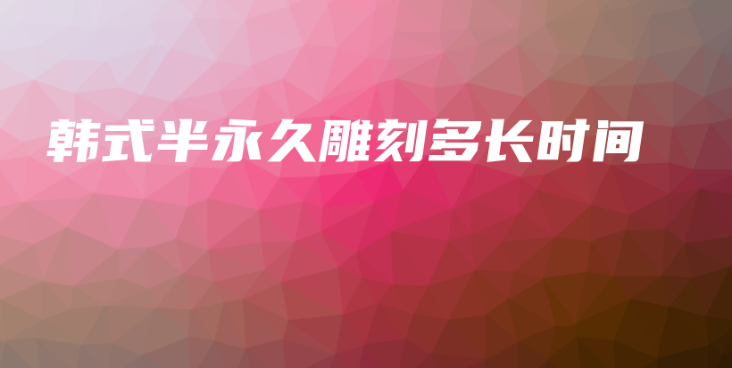 韩式半永久雕刻多长时间插图