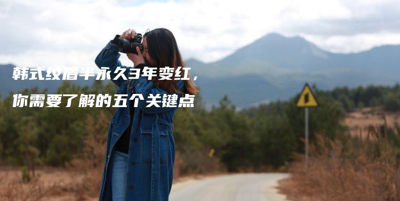 韩式纹眉半永久3年变红，你需要了解的五个关键点插图