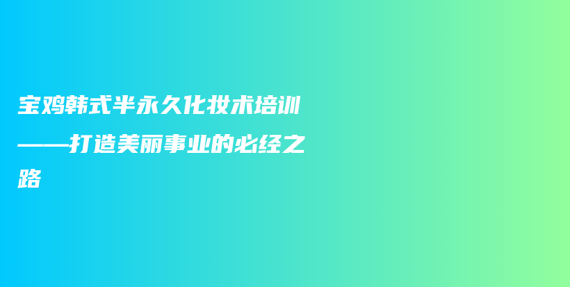 宝鸡韩式半永久化妆术培训——打造美丽事业的必经之路插图