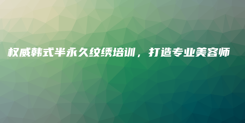 权威韩式半永久纹绣培训，打造专业美容师插图