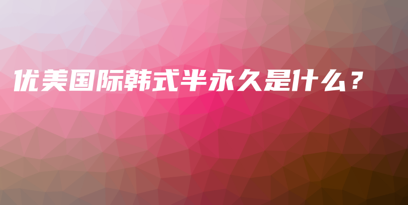 优美国际韩式半永久是什么？插图