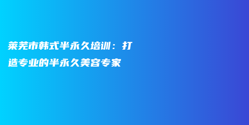 莱芜市韩式半永久培训：打造专业的半永久美容专家插图