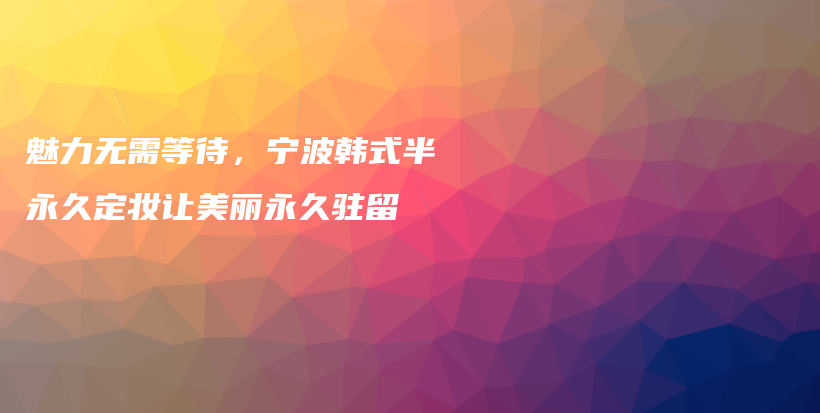 魅力无需等待，宁波韩式半永久定妆让美丽永久驻留插图