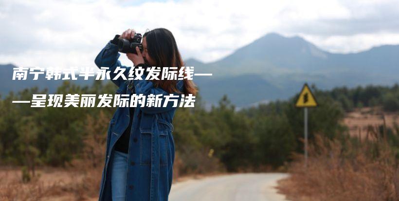 南宁韩式半永久纹发际线——呈现美丽发际的新方法插图