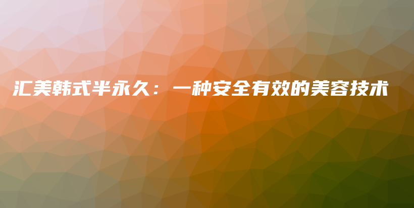 汇美韩式半永久：一种安全有效的美容技术插图