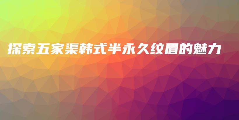 探索五家渠韩式半永久纹眉的魅力插图