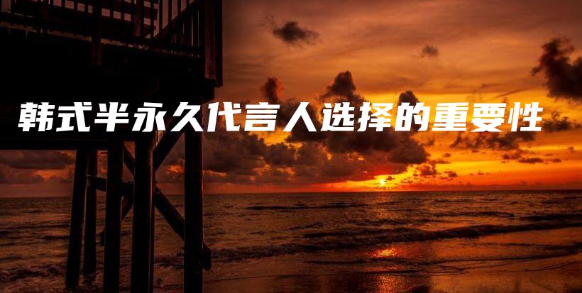 韩式半永久代言人选择的重要性插图