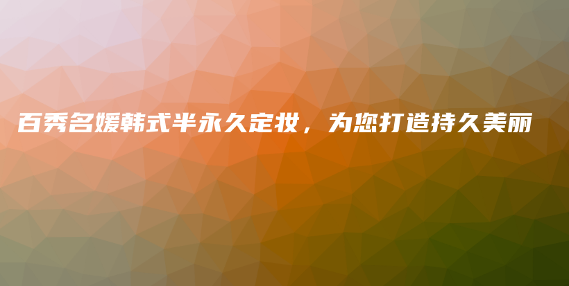 百秀名媛韩式半永久定妆，为您打造持久美丽插图