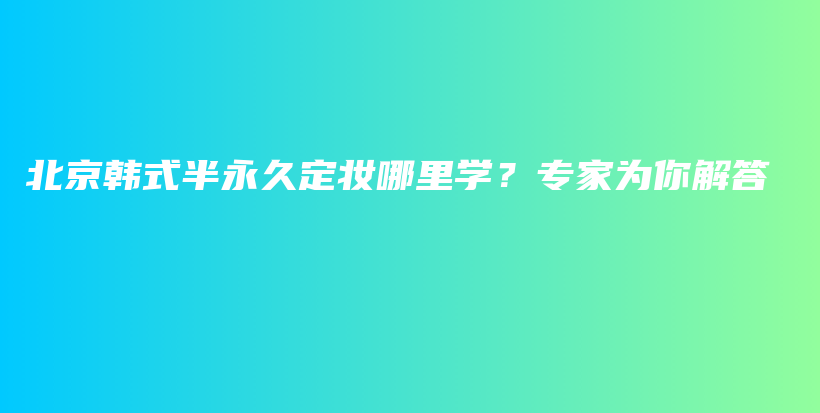 北京韩式半永久定妆哪里学？专家为你解答插图