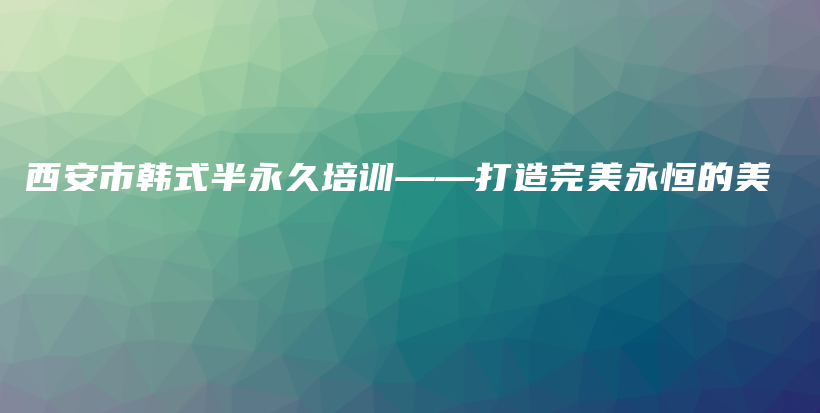 西安市韩式半永久培训——打造完美永恒的美插图
