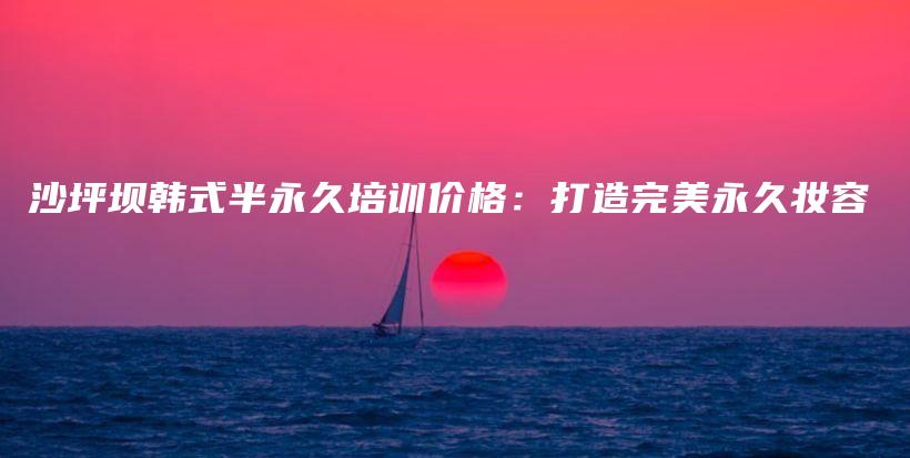 沙坪坝韩式半永久培训价格：打造完美永久妆容插图