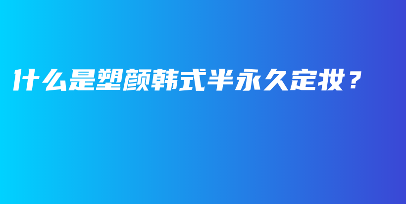 什么是塑颜韩式半永久定妆？插图