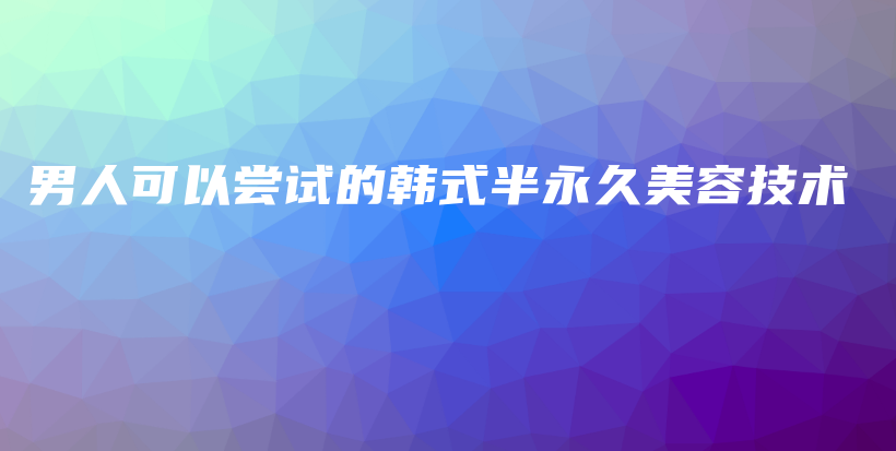 男人可以尝试的韩式半永久美容技术插图