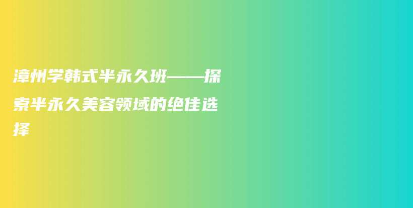 漳州学韩式半永久班——探索半永久美容领域的绝佳选择插图