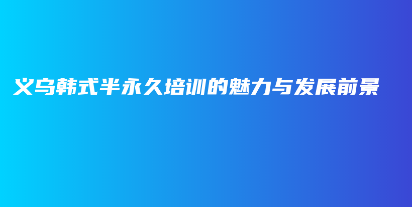 义乌韩式半永久培训的魅力与发展前景插图