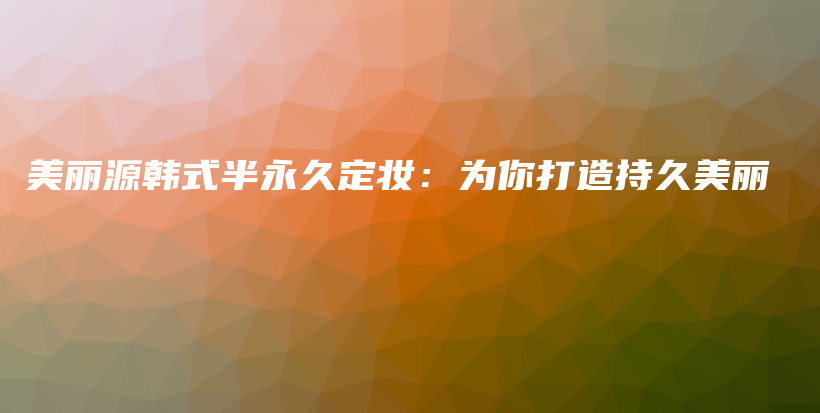 美丽源韩式半永久定妆：为你打造持久美丽插图