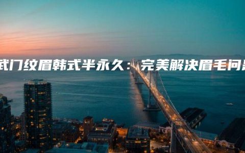 玄武门纹眉韩式半永久：完美解决眉毛问题