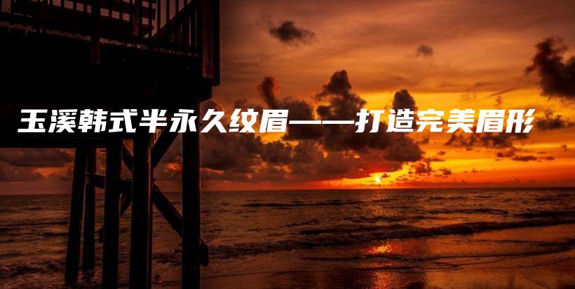 玉溪韩式半永久纹眉——打造完美眉形插图