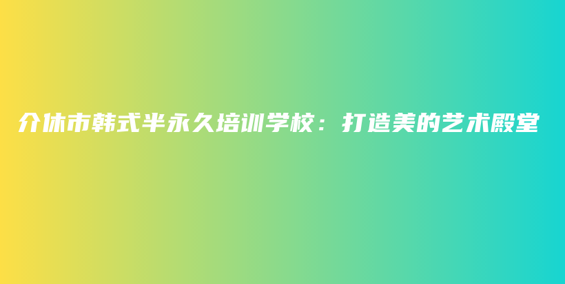 介休市韩式半永久培训学校：打造美的艺术殿堂插图