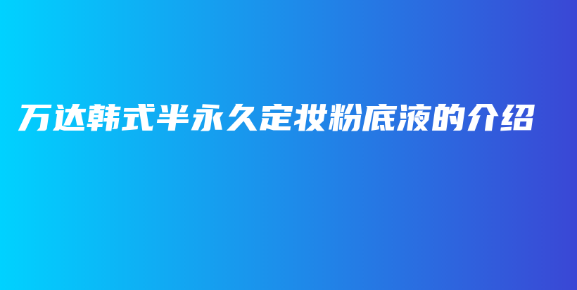 万达韩式半永久定妆粉底液的介绍插图