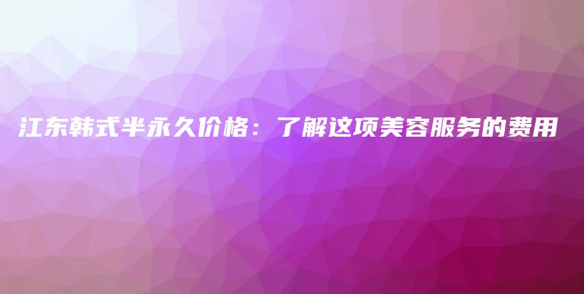 江东韩式半永久价格：了解这项美容服务的费用插图